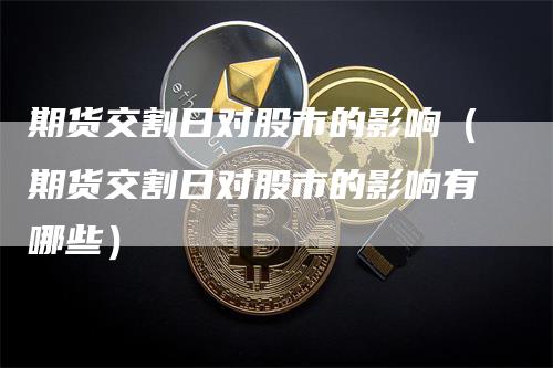 期货交割日对股市的影响（期货交割日对股市的影响有哪些）