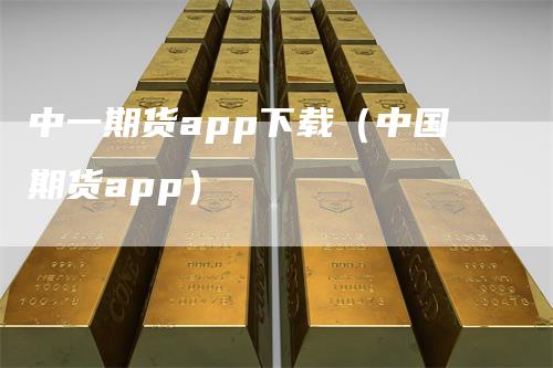 中一期货app下载（中国期货app）