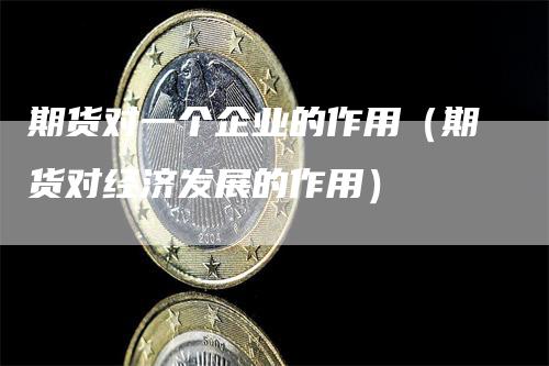 期货对一个企业的作用（期货对经济发展的作用）