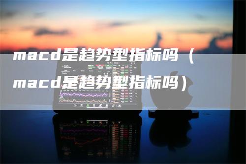 macd是趋势型指标吗（macd是趋势型指标吗）