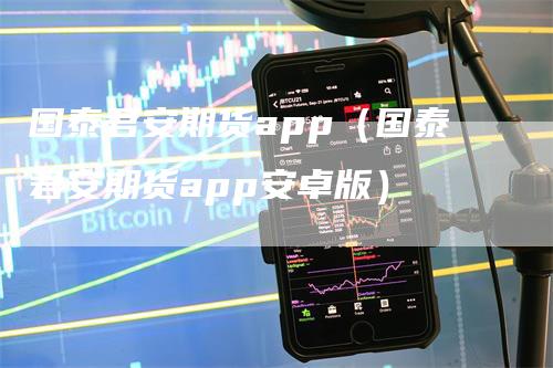 国泰君安期货app（国泰君安期货app安卓版）