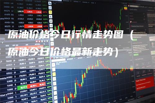 原油价格今日行情走势图（原油今日价格最新走势）
