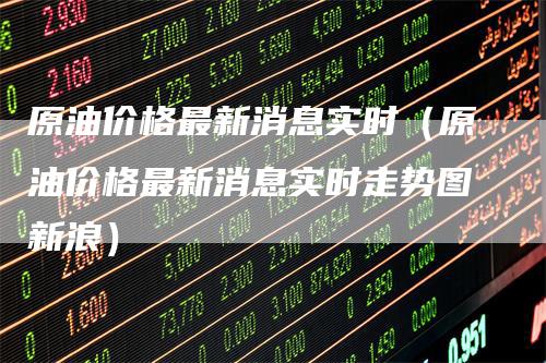原油价格最新消息实时（原油价格最新消息实时走势图新浪）
