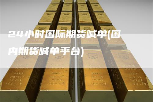 24小时国际期货喊单(国内期货喊单平台)