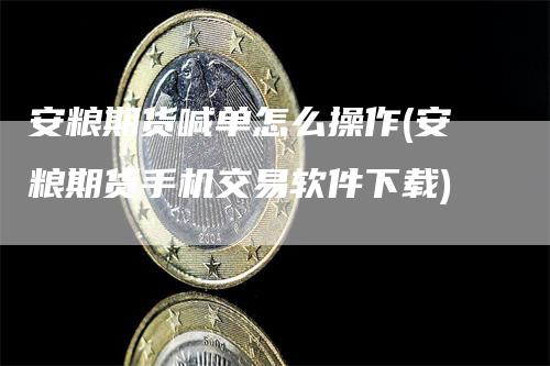 安粮期货喊单怎么操作(安粮期货手机交易软件下载)