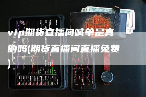 vip期货直播间喊单是真的吗(期货直播间直播免费)