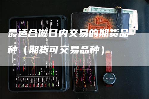 最适合做日内交易的期货品种（期货可交易品种）