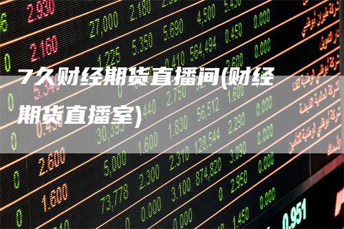 7久财经期货直播间(财经期货直播室)