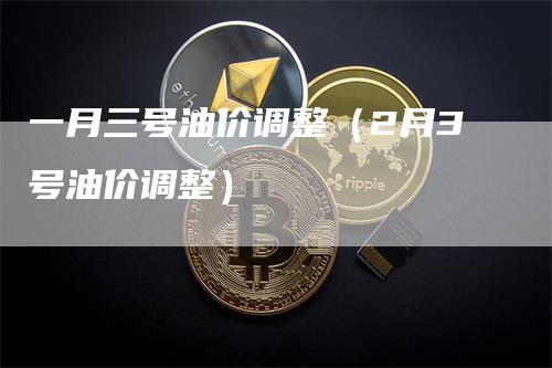 一月三号油价调整（2月3号油价调整）