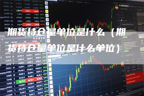 期货持仓量单位是什么（期货持仓量单位是什么单位）