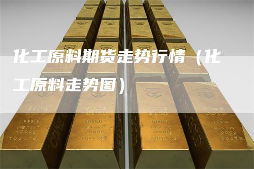 化工原料期货走势行情（化工原料走势图）