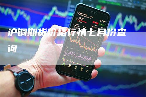 沪铜期货价格行情七月份查询