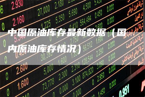 中国原油库存最新数据（国内原油库存情况）