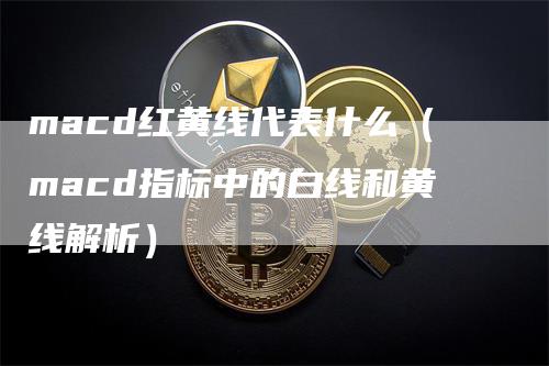 macd红黄线代表什么（macd指标中的白线和黄线解析）