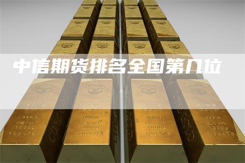 中信期货排名全国第几位