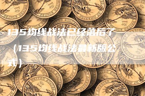 135均线战法已经落后了（135均线战法最新版公式）