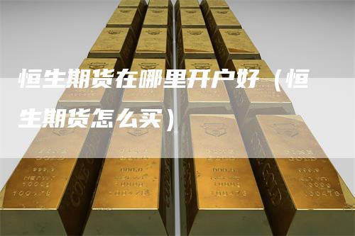 恒生期货在哪里开户好（恒生期货怎么买）