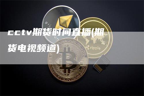 cctv期货时间直播(期货电视频道)