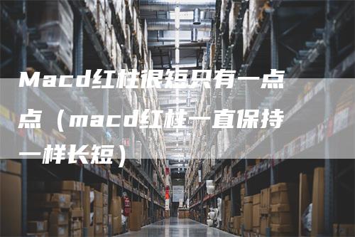Macd红柱很短只有一点点（macd红柱一直保持一样长短）
