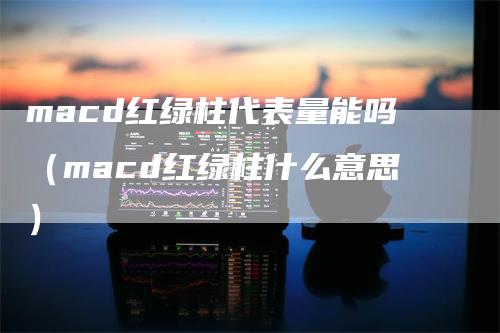 macd红绿柱代表量能吗（macd红绿柱什么意思）