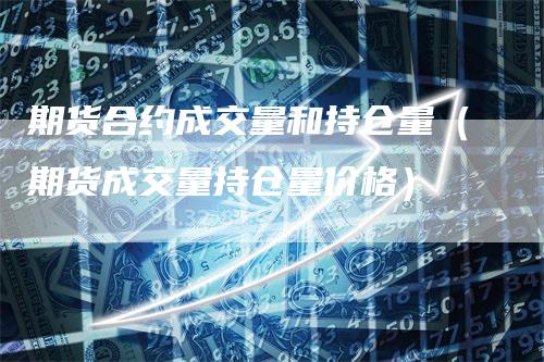 期货合约成交量和持仓量（期货成交量持仓量价格）