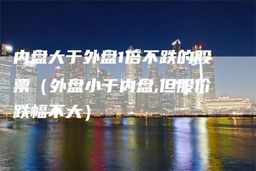 内盘大于外盘1倍不跌的股票（外盘小于内盘,但股价跌幅不大）