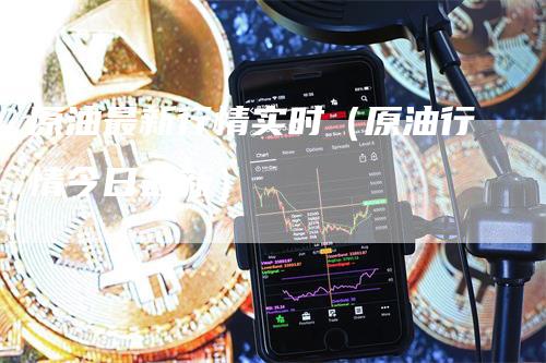 原油最新行情实时（原油行情今日最新）