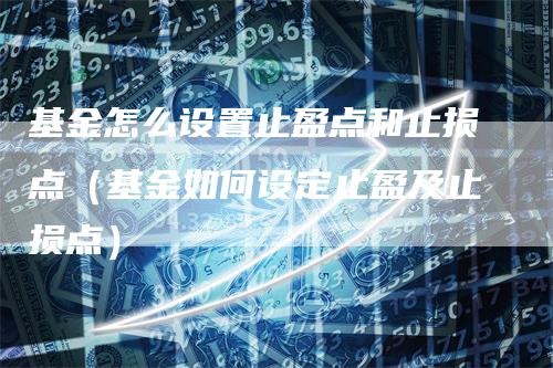 基金怎么设置止盈点和止损点（基金如何设定止盈及止损点）