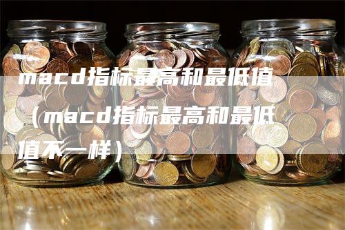 macd指标最高和最低值（macd指标最高和最低值不一样）