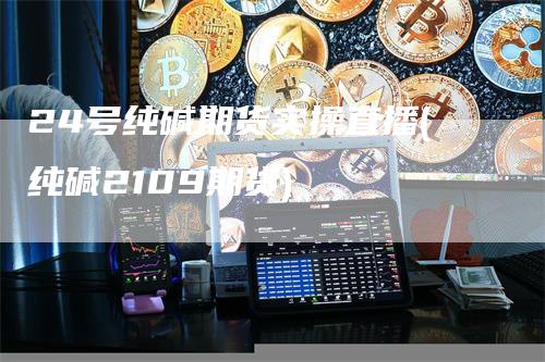 24号纯碱期货实操直播(纯碱2109期货)