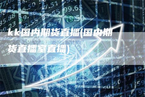 kk国内期货直播(国内期货直播室直播)