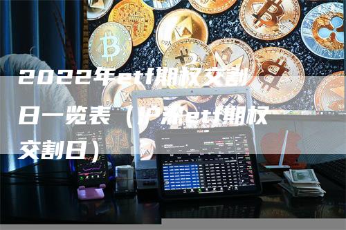 2022年etf期权交割日一览表（沪深etf期权交割日）