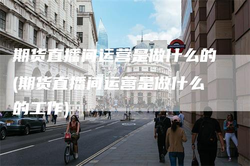 期货直播间运营是做什么的(期货直播间运营是做什么的工作)