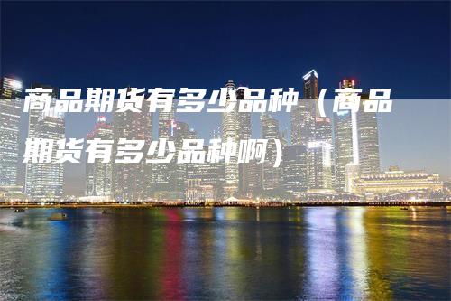 商品期货有多少品种（商品期货有多少品种啊）