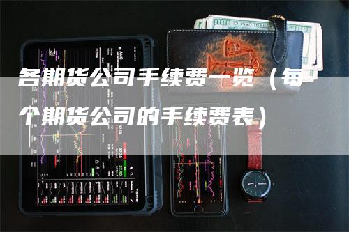 各期货公司手续费一览（每个期货公司的手续费表）