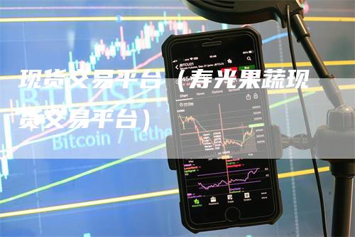 现货交易平台（寿光果蔬现货交易平台）