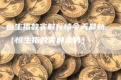 恒生指数实时行情今天最新（恒生指数实时走势）