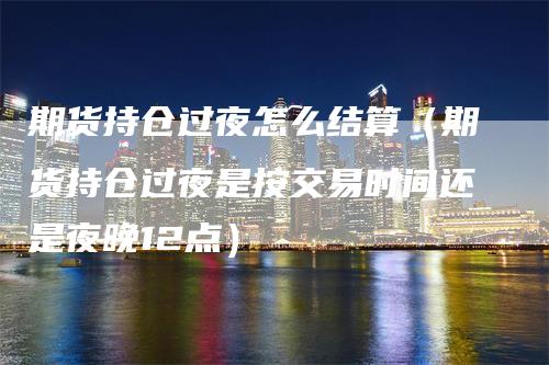 期货持仓过夜怎么结算（期货持仓过夜是按交易时间还是夜晚12点）