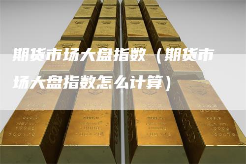 期货市场大盘指数（期货市场大盘指数怎么计算）