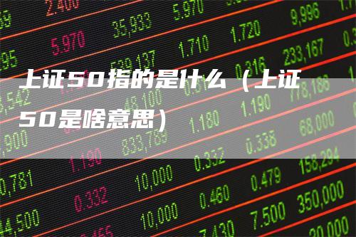 上证50指的是什么（上证50是啥意思）