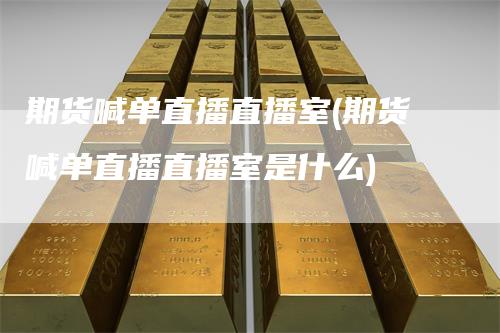 期货喊单直播直播室(期货喊单直播直播室是什么)