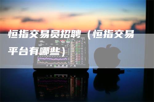 恒指交易员招聘（恒指交易平台有哪些）