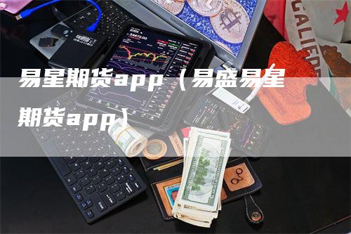 易星期货app（易盛易星期货app）