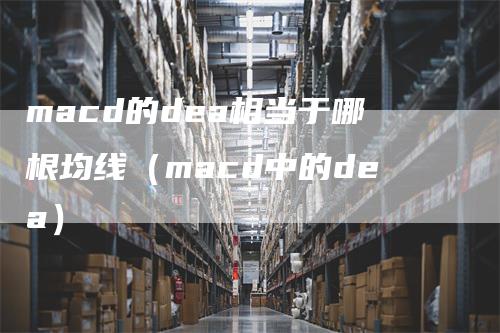 macd的dea相当于哪根均线（macd中的dea）