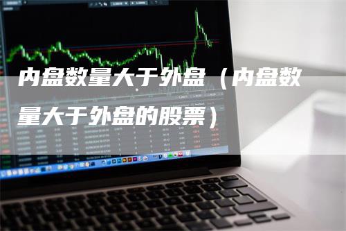 内盘数量大于外盘（内盘数量大于外盘的股票）