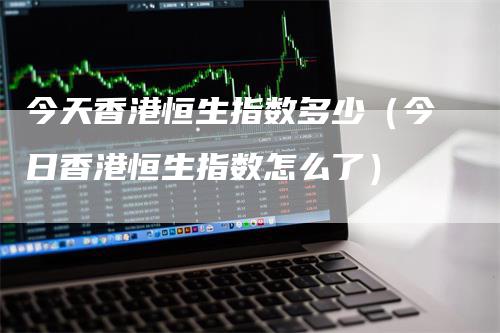 今天香港恒生指数多少（今日香港恒生指数怎么了）