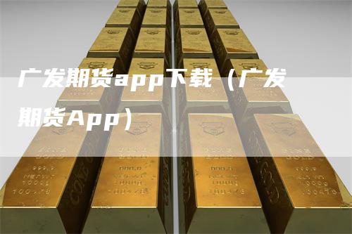 广发期货app下载（广发期货App）