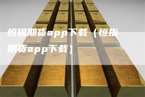 恒银期货app下载（恒指期货app下载）