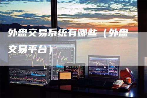 外盘交易系统有哪些（外盘交易平台）
