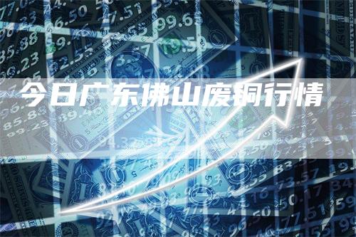 今日广东佛山废铜行情